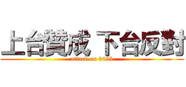 上台贊成 下台反對 (attack on 0425)