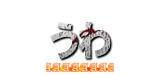 うわ (UWAAAAAAAAAA)