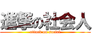 進撃の社会人 (attack on social)