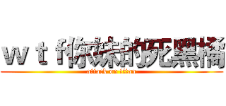 ｗｔｆ你妹的死黑橘 (attack on titan)