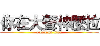 你在大聲神麼拉 (attack on titan)