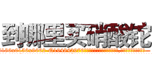 到哪里买硝酸铊 (到哪里买硝酸铊【电.话186x0156x9662-Q194843976林氏药业】我们做的是长期生意,靠的是老客户长期支持
参考消息网2月20日报道 韩媒称，“剩女多、离婚率高的城市，房价一定会上涨。”这是中国经济学家金岩石2016年12月参加在上海举行的房地产相关论坛时说的话。
)