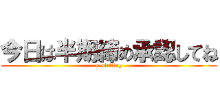 今日は半期締め承認してね (e-staffing)