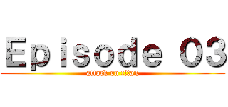 Ｅｐｉｓｏｄｅ ０３ (attack on titan)