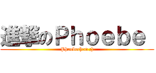 進撃のＰｈｏｅｂｅ  (Phoebechan ;))