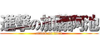 進撃の加藤阿池 (attack on titan)
