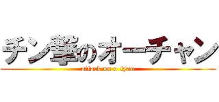 チン撃のオーチャン (attack on o-tyan)