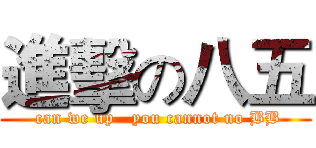 進擊の八五 ( can we up   you cannot no BB)