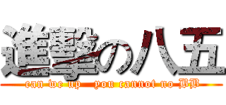 進擊の八五 ( can we up   you cannot no BB)