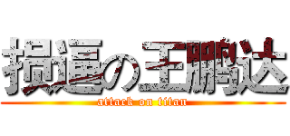 损逼の王鹏达 (attack on titan)