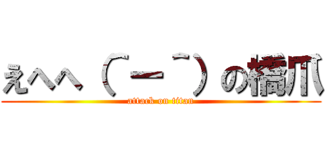 えへへ（＾ー＾）の橋爪 (attack on titan)