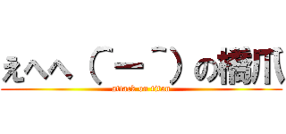 えへへ（＾ー＾）の橋爪 (attack on titan)