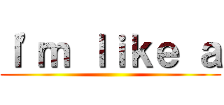 Ｉ'ｍ ｌｉｋｅ ａ ()