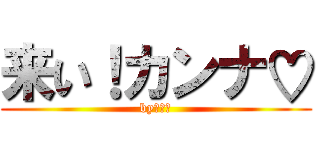 来い！カンナ♡ (byソウタ)