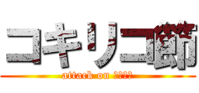 コキリコ節 (attack on コキリコ)