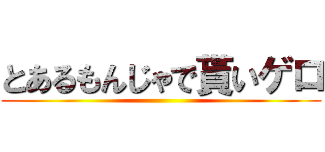 とあるもんじゃで貰いゲロ ()