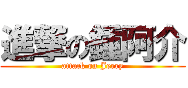 進撃の鍾阿介 (attack on Jerry)