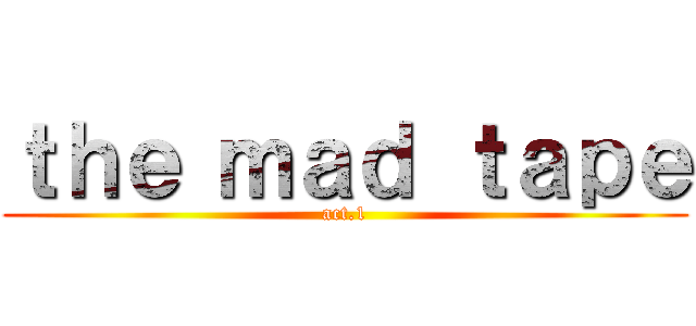 ｔｈｅ ｍａｄ ｔａｐｅ (act.1)