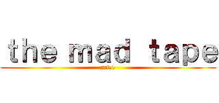 ｔｈｅ ｍａｄ ｔａｐｅ (act.1)