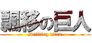 飄移の巨人 (Drifting titan)