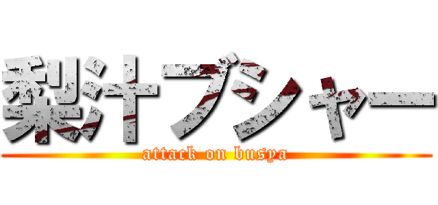 梨汁ブシャー (attack on busya)