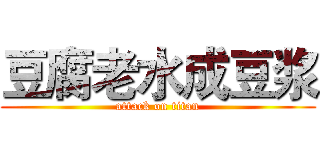 豆腐老水成豆浆 (attack on titan)