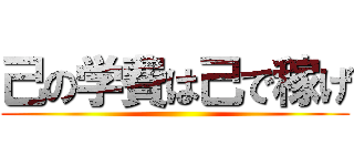 己の学費は己で稼げ ()