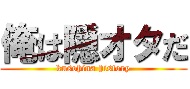 俺は隠オタだ (kusohina history)