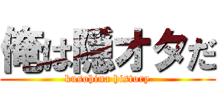 俺は隠オタだ (kusohina history)