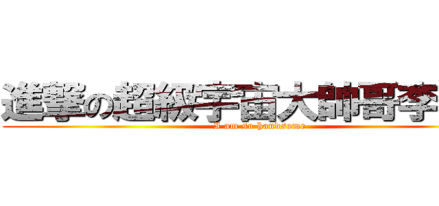 進撃の超級宇宙大帥哥李明霖 (I am so handsome)