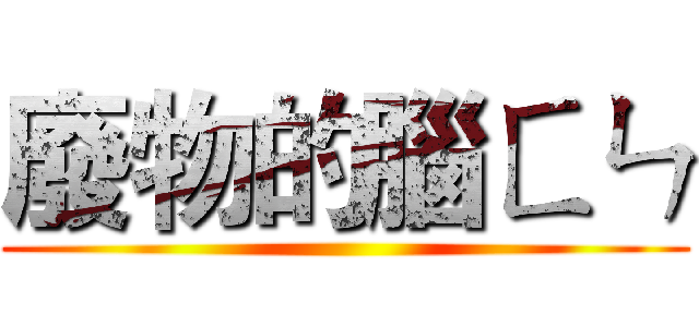 廢物的腦ㄈㄣ ()