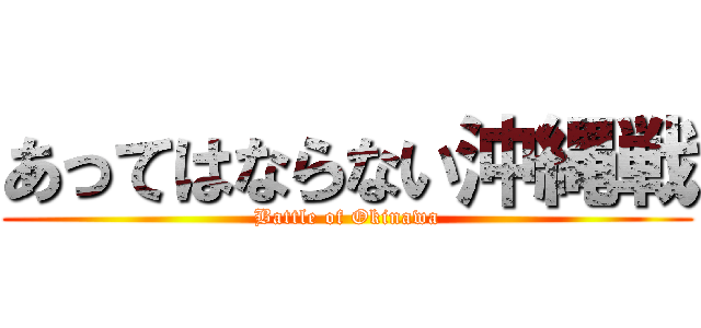 あってはならない沖縄戦 (Battle of Okinawa)