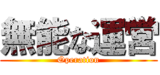 無能な運営 (Operation)