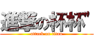 進撃の杯杯\" (attack on titan)