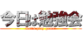 今日は勉強会 (Let\'s play game!)