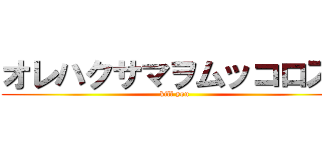 オレハクサマヲムッコロス！ (kill you )