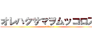 オレハクサマヲムッコロス！ (kill you )