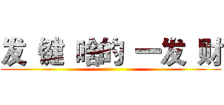 发 键 啥的 一发 财 ()