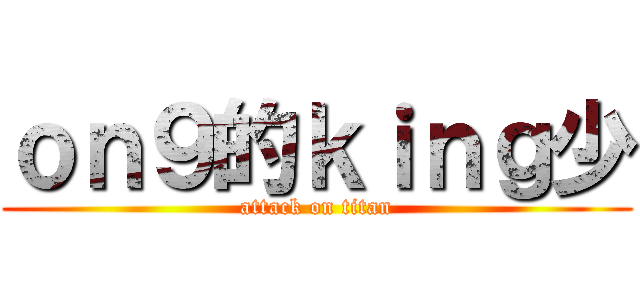 ｏｎ９的ｋｉｎｇ少 (attack on titan)