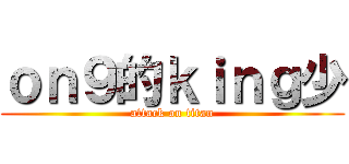 ｏｎ９的ｋｉｎｇ少 (attack on titan)