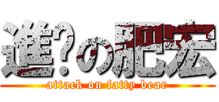 進击の肥宏 (attack on fatty bear)