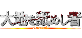 大地を舐めし者 (the earth)