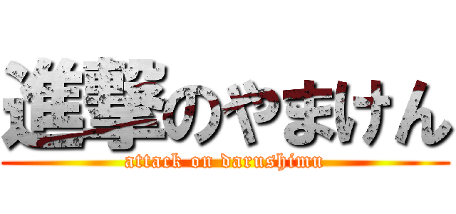 進撃のやまけん (attack on darushimu)