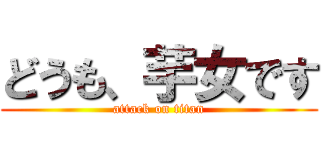 どうも、芋女です (attack on titan)