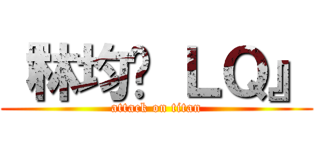 『林均镪 ＬＱ』 (attack on titan)