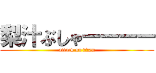 梨汁ぶしゃーーーー (attack on titan)