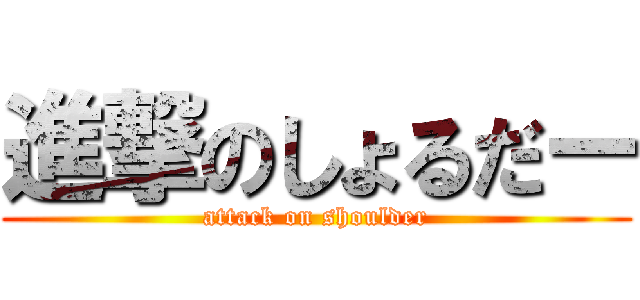 進撃のしょるだー (attack on shoulder)