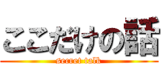 ここだけの話 (secret talk)