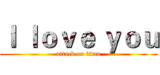 Ｉ ｌｏｖｅ ｙｏｕ (attack on titan)