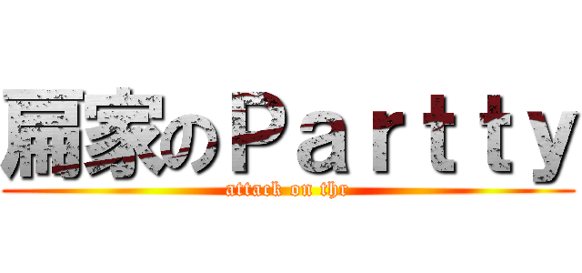 扁家のＰａｒｔｔｙ (attack on thr)